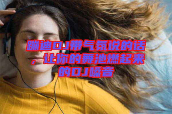 蹦迪DJ帶氣氛說的話，讓你的舞池燃起來的DJ嗓音