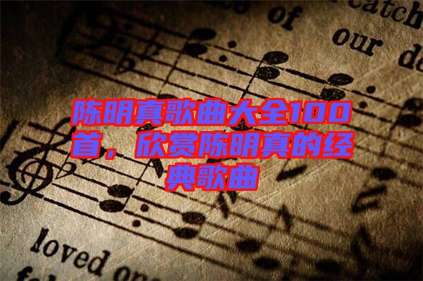 陳明真歌曲大全100首，欣賞陳明真的經(jīng)典歌曲